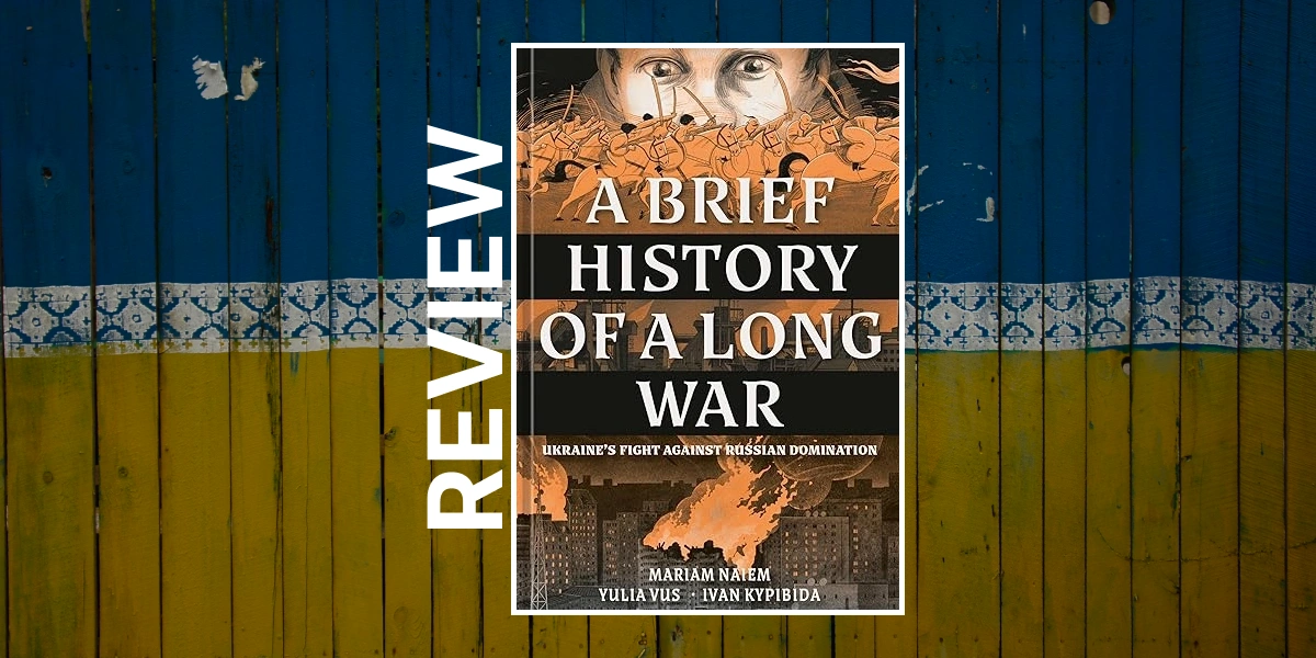 [Review] A Brief History of a Long War: Ukraine’s Fight Against Russian Domination written by Mariam Naiem, illustrated by Yulia Vus & Ivan Kypibida